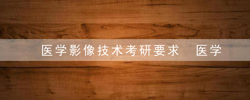 医学影像技术考研要求 医学影像技术考研要求是什么